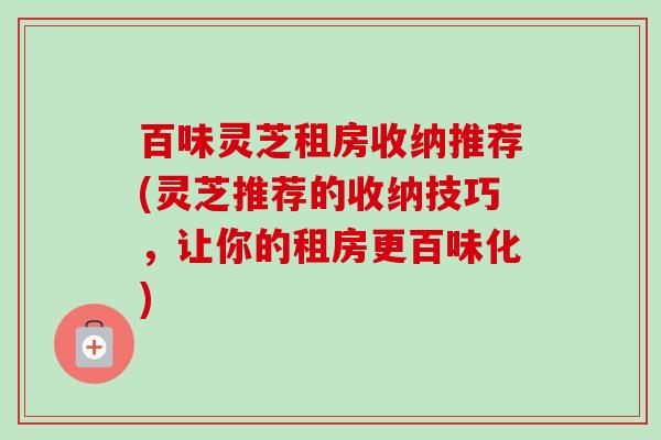 百味灵芝租房收纳推荐(灵芝推荐的收纳技巧，让你的租房更百味化)-第1张图片-卓越灵芝孢子粉