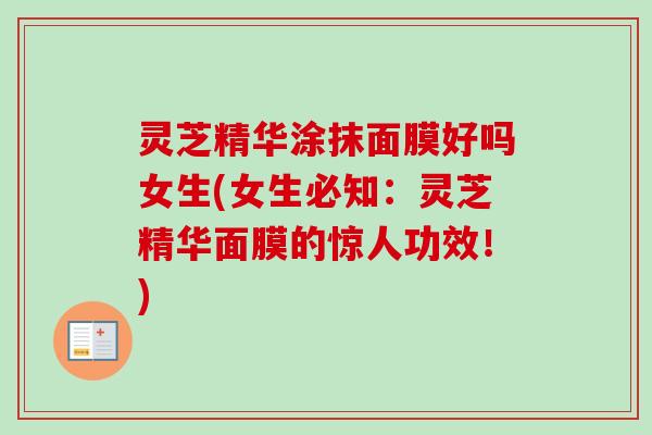灵芝精华涂抹面膜好吗女生(女生必知：灵芝精华面膜的惊人功效！)-第1张图片-卓越灵芝孢子粉