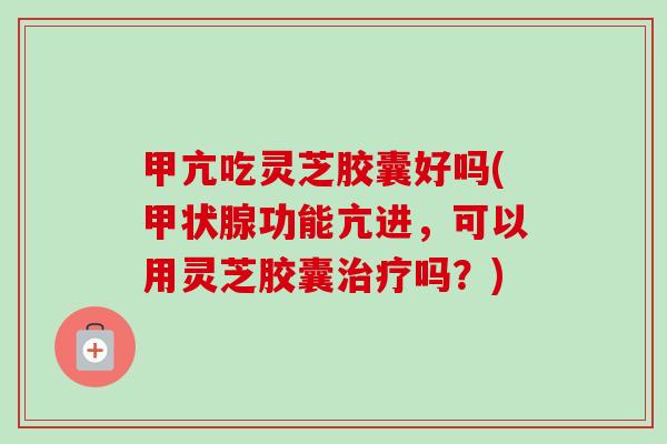 甲亢吃灵芝胶囊好吗(甲状腺功能亢进,可以用灵芝胶囊治疗吗?)-第1张图片-卓越灵芝孢子粉 甲亢吃灵芝胶囊好吗(甲状腺功能亢进,可以用灵芝胶囊治疗吗?)-第1张图片-卓越灵芝孢子粉