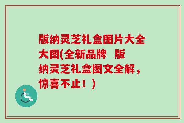 版纳灵芝礼盒图片大全大图(全新品牌 版纳灵芝礼盒图文全解,惊喜不止!)-第1张图片-卓越灵芝孢子粉 版纳灵芝礼盒图片大全大图(全新品牌 版纳灵芝礼盒图文全解,惊喜不止!)-第1张图片-卓越灵芝孢子粉