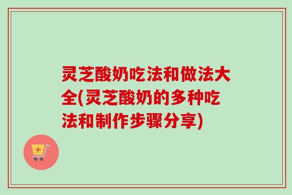 灵芝酸奶吃法和做法大全(灵芝酸奶的多种吃法和制作步骤分享)-第1张图片-卓越灵芝孢子粉 灵芝酸奶吃法和做法大全(灵芝酸奶的多种吃法和制作步骤分享)-第1张图片-卓越灵芝孢子粉