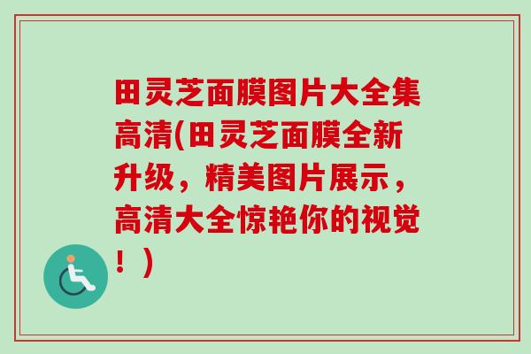 田灵芝面膜图片大全集高清(田灵芝面膜全新升级,精美图片展示,高清大全惊艳你的视觉!)-第1张图片-卓越灵芝孢子粉 田灵芝面膜图片大全集高清(田灵芝面膜全新升级,精美图片展示,高清大全惊艳你的视觉!)-第1张图片-卓越灵芝孢子粉