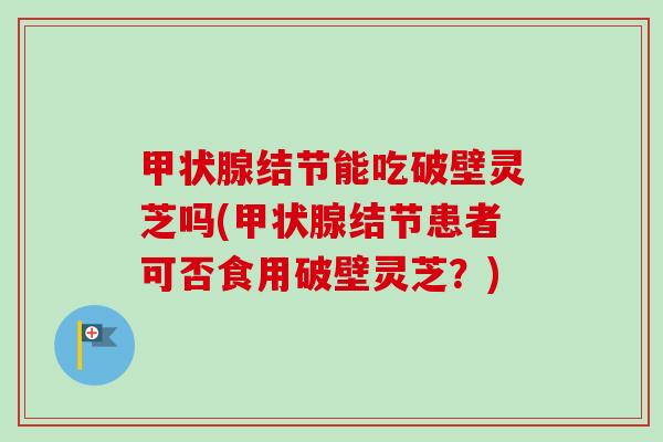 甲状腺结节能吃破壁灵芝吗(甲状腺结节患者可否食用破壁灵芝?)-第1张图片-卓越灵芝孢子粉 甲状腺结节能吃破壁灵芝吗(甲状腺结节患者可否食用破壁灵芝?)-第1张图片-卓越灵芝孢子粉