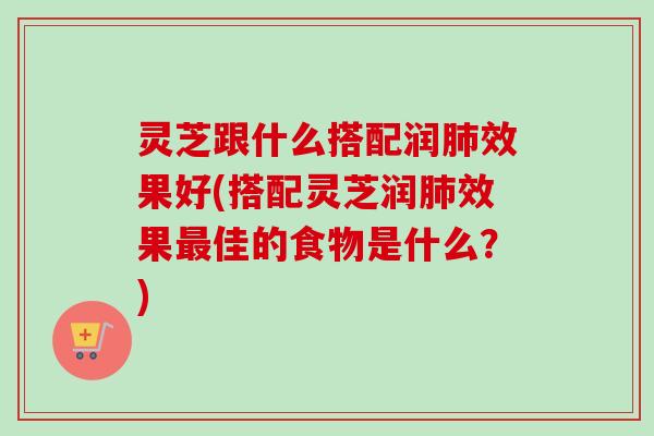 灵芝跟什么搭配润肺效果好(搭配灵芝润肺效果最佳的食物是什么?)-第1张图片-卓越灵芝孢子粉 灵芝跟什么搭配润肺效果好(搭配灵芝润肺效果最佳的食物是什么?)-第1张图片-卓越灵芝孢子粉