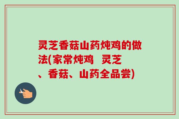 灵芝香菇山药炖鸡的做法(家常炖鸡 灵芝、香菇、山药全品尝)-第1张图片-卓越灵芝孢子粉 灵芝香菇山药炖鸡的做法(家常炖鸡 灵芝、香菇、山药全品尝)-第1张图片-卓越灵芝孢子粉