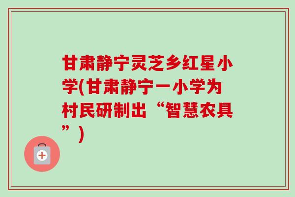 甘肃静宁灵芝乡红星小学(甘肃静宁一小学为村民研制出“智慧农具”)-第1张图片-卓越灵芝孢子粉