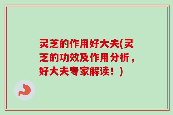 灵芝的作用好大夫(灵芝的功效及作用分析,好大夫专家解读!)-第1张图片-卓越灵芝孢子粉 灵芝的作用好大夫(灵芝的功效及作用分析,好大夫专家解读!)-第1张图片-卓越灵芝孢子粉