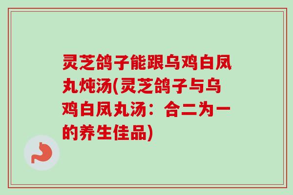 灵芝鸽子能跟乌鸡白凤丸炖汤(灵芝鸽子与乌鸡白凤丸汤:合二为一的养生佳品)-第1张图片-卓越灵芝孢子粉 灵芝鸽子能跟乌鸡白凤丸炖汤(灵芝鸽子与乌鸡白凤丸汤:合二为一的养生佳品)-第1张图片-卓越灵芝孢子粉