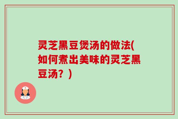 灵芝黑豆煲汤的做法(如何煮出美味的灵芝黑豆汤？)-第1张图片-卓越灵芝孢子粉