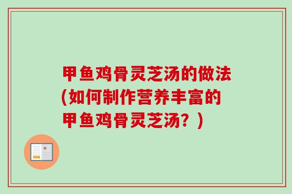甲鱼鸡骨灵芝汤的做法(如何制作营养丰富的甲鱼鸡骨灵芝汤?)-第1张图片-卓越灵芝孢子粉 甲鱼鸡骨灵芝汤的做法(如何制作营养丰富的甲鱼鸡骨灵芝汤?)-第1张图片-卓越灵芝孢子粉