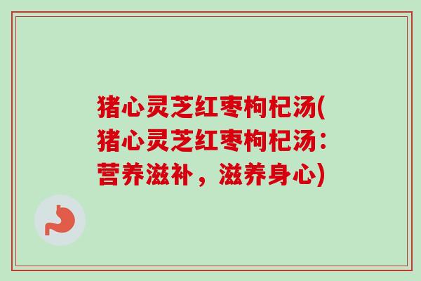 猪心灵芝红枣枸杞汤(猪心灵芝红枣枸杞汤:营养滋补,滋养身心)-第1张图片-卓越灵芝孢子粉 猪心灵芝红枣枸杞汤(猪心灵芝红枣枸杞汤:营养滋补,滋养身心)-第1张图片-卓越灵芝孢子粉