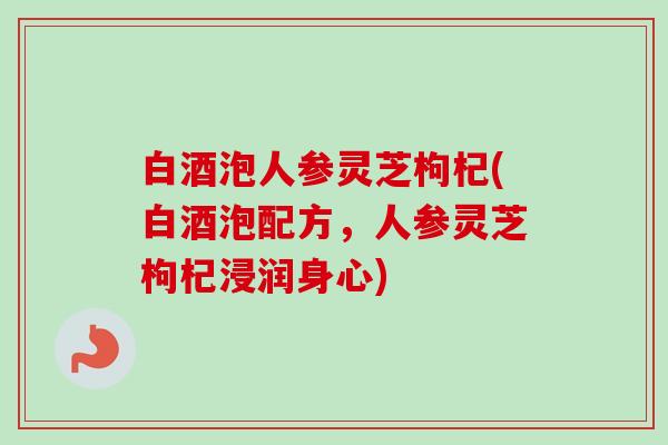 白酒泡人参灵芝枸杞(白酒泡配方,人参灵芝枸杞浸润身心)-第1张图片-卓越灵芝孢子粉 白酒泡人参灵芝枸杞(白酒泡配方,人参灵芝枸杞浸润身心)-第1张图片-卓越灵芝孢子粉