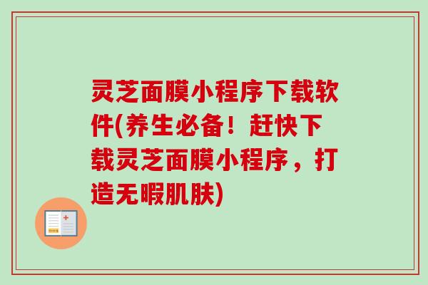 灵芝面膜小程序下载软件(养生必备!赶快下载灵芝面膜小程序,打造无暇肌肤)-第1张图片-卓越灵芝孢子粉 灵芝面膜小程序下载软件(养生必备!赶快下载灵芝面膜小程序,打造无暇肌肤)-第1张图片-卓越灵芝孢子粉