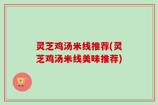 灵芝鸡汤米线推荐(灵芝鸡汤米线美味推荐)-第1张图片-卓越灵芝孢子粉