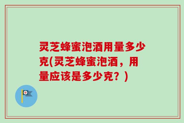 灵芝蜂蜜泡酒用量多少克(灵芝蜂蜜泡酒,用量应该是多少克?)-第1张图片-卓越灵芝孢子粉 灵芝蜂蜜泡酒用量多少克(灵芝蜂蜜泡酒,用量应该是多少克?)-第1张图片-卓越灵芝孢子粉