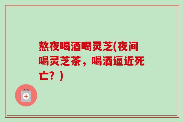 熬夜喝酒喝灵芝(夜间喝灵芝茶,喝酒逼近死亡?)-第1张图片-卓越灵芝孢子粉 熬夜喝酒喝灵芝(夜间喝灵芝茶,喝酒逼近死亡?)-第1张图片-卓越灵芝孢子粉