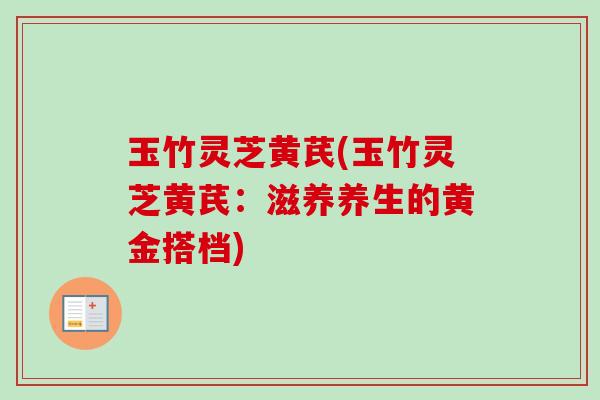 玉竹灵芝黄芪(玉竹灵芝黄芪:滋养养生的黄金搭档)-第1张图片-卓越灵芝孢子粉 玉竹灵芝黄芪(玉竹灵芝黄芪:滋养养生的黄金搭档)-第1张图片-卓越灵芝孢子粉