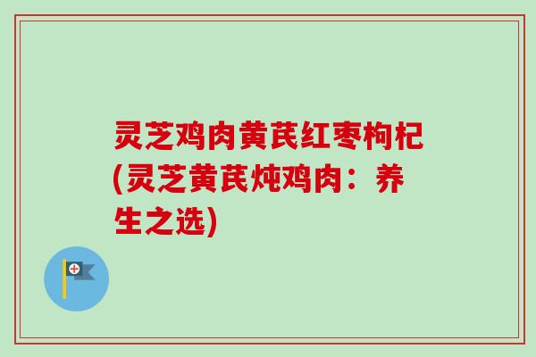 灵芝鸡肉黄芪红枣枸杞(灵芝黄芪炖鸡肉:养生之选)-第1张图片-卓越灵芝孢子粉 灵芝鸡肉黄芪红枣枸杞(灵芝黄芪炖鸡肉:养生之选)-第1张图片-卓越灵芝孢子粉