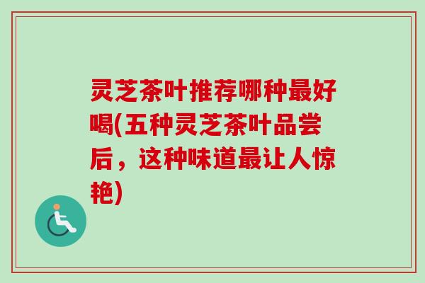 灵芝茶叶推荐哪种最好喝(五种灵芝茶叶品尝后,这种味道最让人惊艳)-第1张图片-卓越灵芝孢子粉 灵芝茶叶推荐哪种最好喝(五种灵芝茶叶品尝后,这种味道最让人惊艳)-第1张图片-卓越灵芝孢子粉