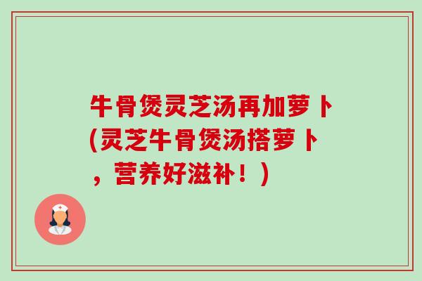 牛骨煲灵芝汤再加萝卜(灵芝牛骨煲汤搭萝卜,营养好滋补!)-第1张图片-卓越灵芝孢子粉 牛骨煲灵芝汤再加萝卜(灵芝牛骨煲汤搭萝卜,营养好滋补!)-第1张图片-卓越灵芝孢子粉