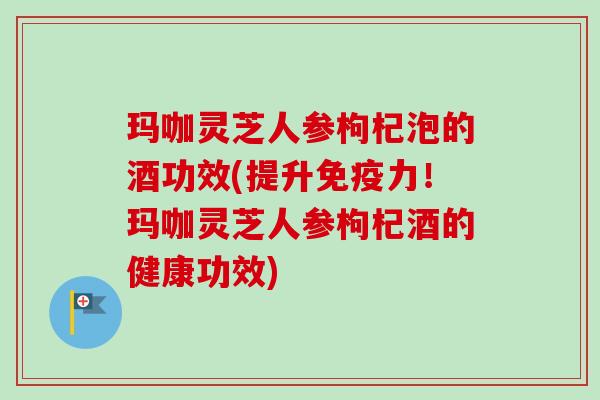 玛咖灵芝人参枸杞泡的酒功效(提升免疫力!玛咖灵芝人参枸杞酒的健康功效)-第1张图片-卓越灵芝孢子粉 玛咖灵芝人参枸杞泡的酒功效(提升免疫力!玛咖灵芝人参枸杞酒的健康功效)-第1张图片-卓越灵芝孢子粉