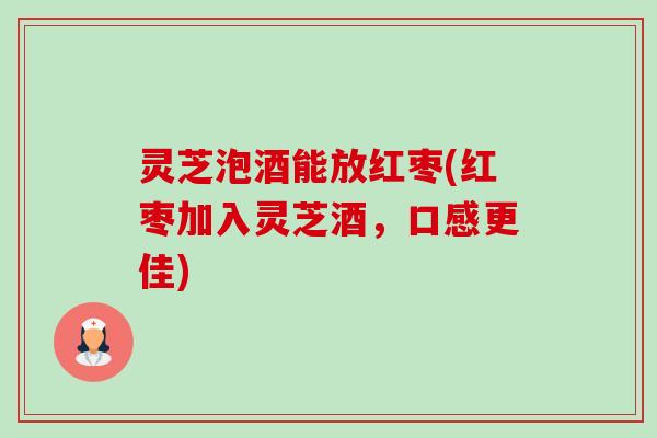 灵芝泡酒能放红枣(红枣加入灵芝酒，口感更佳)-第1张图片-卓越灵芝孢子粉