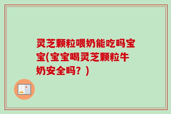 灵芝颗粒喂奶能吃吗宝宝(宝宝喝灵芝颗粒牛奶安全吗?)-第1张图片-卓越灵芝孢子粉 灵芝颗粒喂奶能吃吗宝宝(宝宝喝灵芝颗粒牛奶安全吗?)-第1张图片-卓越灵芝孢子粉
