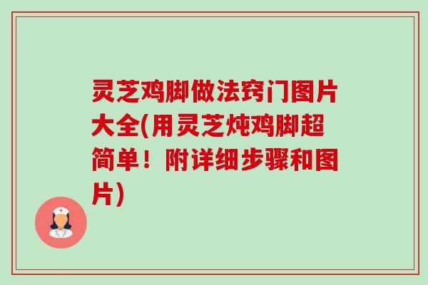 灵芝鸡脚做法窍门图片大全(用灵芝炖鸡脚超简单！附详细步骤和图片)-第1张图片-卓越灵芝孢子粉