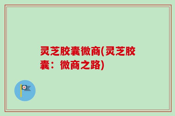 灵芝胶囊微商(灵芝胶囊:微商之路)-第1张图片-卓越灵芝孢子粉 灵芝胶囊微商(灵芝胶囊:微商之路)-第1张图片-卓越灵芝孢子粉