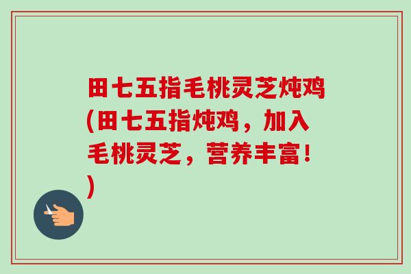 田七五指毛桃灵芝炖鸡(田七五指炖鸡,加入毛桃灵芝,营养丰富!)-第1张图片-卓越灵芝孢子粉 田七五指毛桃灵芝炖鸡(田七五指炖鸡,加入毛桃灵芝,营养丰富!)-第1张图片-卓越灵芝孢子粉
