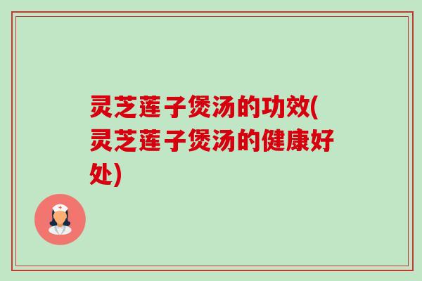 灵芝莲子煲汤的功效(灵芝莲子煲汤的健康好处)-第1张图片-卓越灵芝孢子粉 灵芝莲子煲汤的功效(灵芝莲子煲汤的健康好处)-第1张图片-卓越灵芝孢子粉