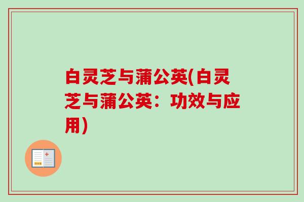 白灵芝与蒲公英(白灵芝与蒲公英:功效与应用)-第1张图片-卓越灵芝孢子粉 白灵芝与蒲公英(白灵芝与蒲公英:功效与应用)-第1张图片-卓越灵芝孢子粉