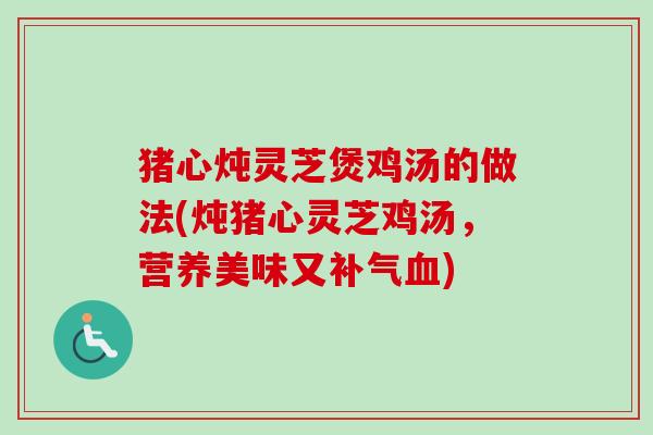 猪心炖灵芝煲鸡汤的做法(炖猪心灵芝鸡汤,营养美味又补气血)-第1张图片-卓越灵芝孢子粉 猪心炖灵芝煲鸡汤的做法(炖猪心灵芝鸡汤,营养美味又补气血)-第1张图片-卓越灵芝孢子粉