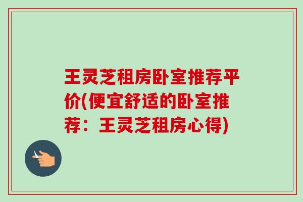 王灵芝租房卧室推荐平价(便宜舒适的卧室推荐:王灵芝租房心得)-第1张图片-卓越灵芝孢子粉 王灵芝租房卧室推荐平价(便宜舒适的卧室推荐:王灵芝租房心得)-第1张图片-卓越灵芝孢子粉