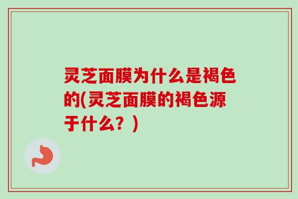 灵芝面膜为什么是褐色的(灵芝面膜的褐色源于什么?)-第1张图片-卓越灵芝孢子粉 灵芝面膜为什么是褐色的(灵芝面膜的褐色源于什么?)-第1张图片-卓越灵芝孢子粉