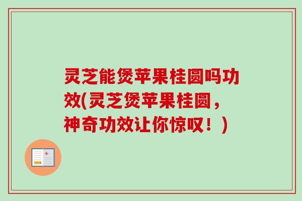 灵芝能煲苹果桂圆吗功效(灵芝煲苹果桂圆,神奇功效让你惊叹!)-第1张图片-卓越灵芝孢子粉 灵芝能煲苹果桂圆吗功效(灵芝煲苹果桂圆,神奇功效让你惊叹!)-第1张图片-卓越灵芝孢子粉