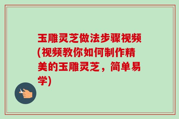 玉雕灵芝做法步骤视频(视频教你如何制作精美的玉雕灵芝,简单易学)-第1张图片-卓越灵芝孢子粉 玉雕灵芝做法步骤视频(视频教你如何制作精美的玉雕灵芝,简单易学)-第1张图片-卓越灵芝孢子粉