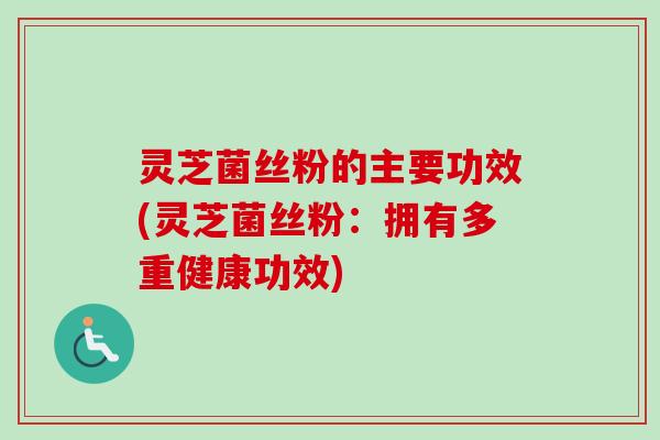 灵芝菌丝粉的主要功效(灵芝菌丝粉：拥有多重健康功效)-第1张图片-卓越灵芝孢子粉