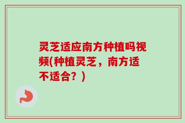 灵芝适应南方种植吗视频(种植灵芝,南方适不适合?)-第1张图片-卓越灵芝孢子粉 灵芝适应南方种植吗视频(种植灵芝,南方适不适合?)-第1张图片-卓越灵芝孢子粉