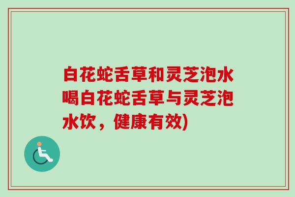 白花蛇舌草和灵芝泡水喝白花蛇舌草与灵芝泡水饮,健康有效)-第1张图片-卓越灵芝孢子粉 白花蛇舌草和灵芝泡水喝白花蛇舌草与灵芝泡水饮,健康有效)-第1张图片-卓越灵芝孢子粉