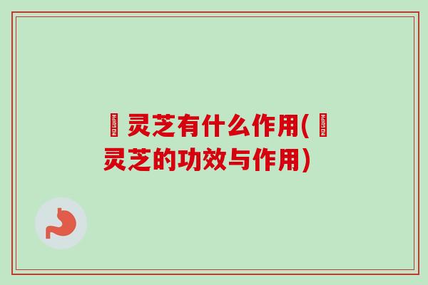 焄灵芝有什么作用(焄灵芝的功效与作用)-第1张图片-卓越灵芝孢子粉