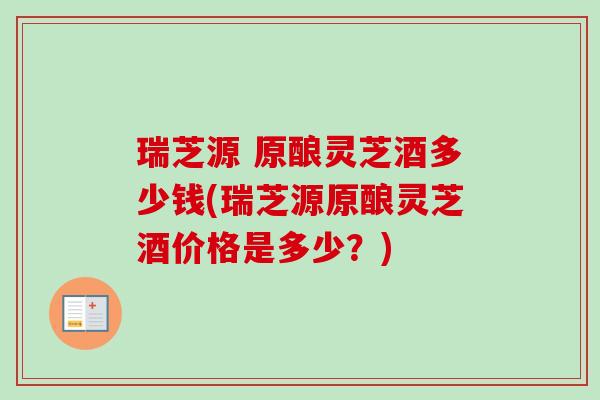 瑞芝源 原酿灵芝酒多少钱(瑞芝源原酿灵芝酒价格是多少?)-第1张图片-卓越灵芝孢子粉 瑞芝源 原酿灵芝酒多少钱(瑞芝源原酿灵芝酒价格是多少?)-第1张图片-卓越灵芝孢子粉