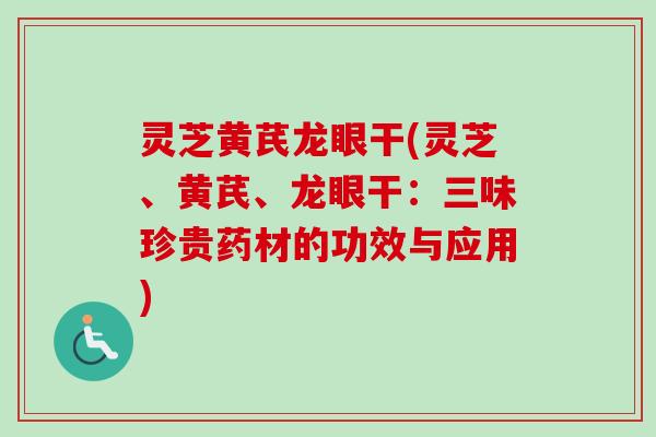 灵芝黄芪龙眼干(灵芝、黄芪、龙眼干:三味珍贵药材的功效与应用)-第1张图片-卓越灵芝孢子粉 灵芝黄芪龙眼干(灵芝、黄芪、龙眼干:三味珍贵药材的功效与应用)-第1张图片-卓越灵芝孢子粉