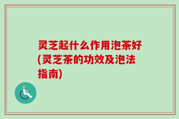 灵芝起什么作用泡茶好(灵芝茶的功效及泡法指南)-第1张图片-卓越灵芝孢子粉