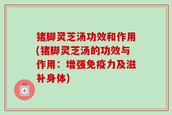 猪脚灵芝汤功效和作用(猪脚灵芝汤的功效与作用:增强免疫力及滋补身体)-第1张图片-卓越灵芝孢子粉 猪脚灵芝汤功效和作用(猪脚灵芝汤的功效与作用:增强免疫力及滋补身体)-第1张图片-卓越灵芝孢子粉