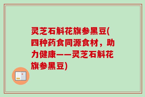 灵芝石斛花旗参黑豆(四种药食同源食材,助力健康——灵芝石斛花旗参黑豆)-第1张图片-卓越灵芝孢子粉 灵芝石斛花旗参黑豆(四种药食同源食材,助力健康——灵芝石斛花旗参黑豆)-第1张图片-卓越灵芝孢子粉