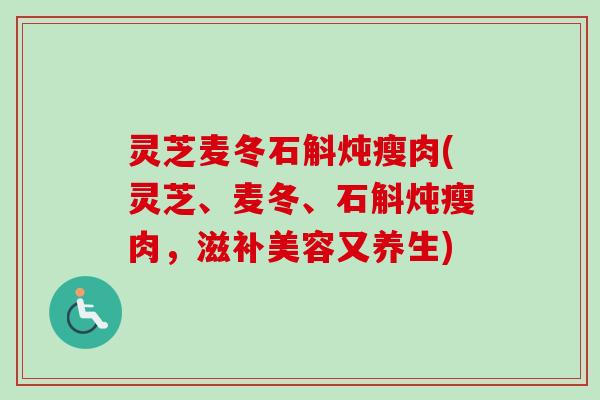 灵芝麦冬石斛炖瘦肉(灵芝、麦冬、石斛炖瘦肉,滋补美容又养生)-第1张图片-卓越灵芝孢子粉 灵芝麦冬石斛炖瘦肉(灵芝、麦冬、石斛炖瘦肉,滋补美容又养生)-第1张图片-卓越灵芝孢子粉