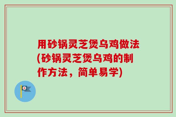 用砂锅灵芝煲乌鸡做法(砂锅灵芝煲乌鸡的制作方法，简单易学)-第1张图片-卓越灵芝孢子粉