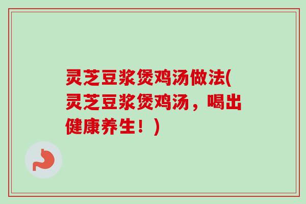 灵芝豆浆煲鸡汤做法(灵芝豆浆煲鸡汤,喝出健康养生!)-第1张图片-卓越灵芝孢子粉 灵芝豆浆煲鸡汤做法(灵芝豆浆煲鸡汤,喝出健康养生!)-第1张图片-卓越灵芝孢子粉