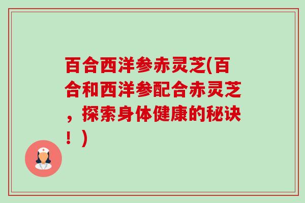 百合西洋参赤灵芝(百合和西洋参配合赤灵芝，探索身体健康的秘诀！)-第1张图片-卓越灵芝孢子粉